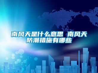 常見(jiàn)問(wèn)題南風(fēng)天是什么意思 南風(fēng)天防潮措施有哪些