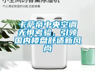 企業新聞卡薩帝中央空調無懼考驗，引領國內樓盤舒適新風尚