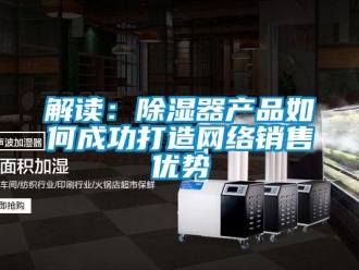 常見問題解讀：除濕器產(chǎn)品如何成功打造網(wǎng)絡(luò)銷售優(yōu)勢(shì)