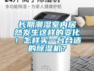 行業(yè)新聞長期潮濕室內(nèi)居然發(fā)生這樣的變化！怎樣買一臺合適的除濕機？
