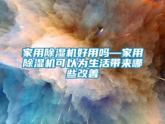 常見問題家用除濕機(jī)好用嗎—家用除濕機(jī)可以為生活帶來哪些改善