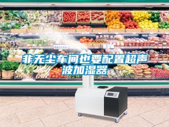 企業新聞非無塵車間也要配置超聲波加濕器
