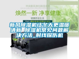 常見問題新風除濕機讓冬天更溫暖清新 除濕機常見問題解決方法_射線探傷機