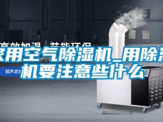 常見問題家用空氣除濕機_用除濕機要注意些什么