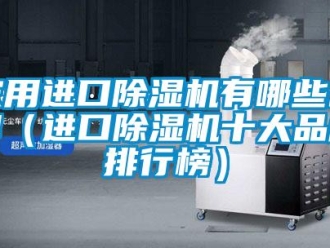 企業新聞家用進口除濕機有哪些品牌（進口除濕機十大品牌排行榜）
