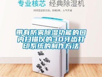 行業新聞帶有防霧除濕功能的口內掃描儀的3D牙齒打印系統的制作方法