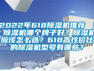 企業(yè)新聞2022年618除濕機(jī)推薦 ｜ 除濕機(jī)哪個牌子好？除濕機(jī)應(yīng)該怎么選？618高性價比的除濕機(jī)型號有哪些？