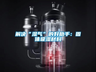 企業(yè)新聞解決“濕氣”的好助手：固體吸濕材料