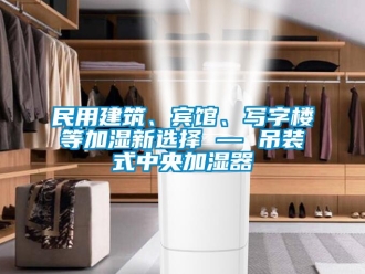 行業新聞民用建筑、賓館、寫字樓等加濕新選擇 — 吊裝式中央加濕器