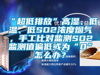 常見問題“超低排放”高濕、低溫、低SO2濃度煙氣，手工比對監(jiān)測SO2監(jiān)測值偏低或為“0”怎么辦？