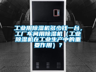常見問題工業用除濕機多少錢一臺，工廠車間用除濕機（工業除濕機在工業生產中的重要作用）？