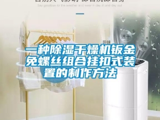 行業新聞一種除濕干燥機鈑金免螺絲組合掛扣式裝置的制作方法