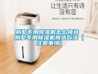 企業新聞別墅專用除濕機怎么挑選 別墅專用除濕機挑選方法【注意事項】