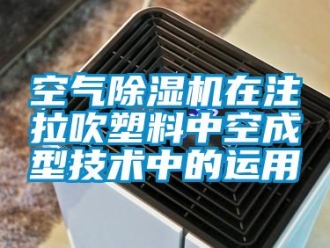 行業新聞空氣除濕機在注拉吹塑料中空成型技術中的運用