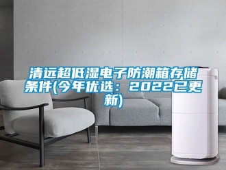 常見問題清遠(yuǎn)超低濕電子防潮箱存儲條件(今年優(yōu)選：2022已更新)