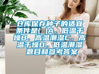 常見問題倉(cāng)庫保存種子的適宜條件是( )A．低溫干燥B．高溫潮濕C．高溫干燥D．低溫潮濕 題目和參考答案