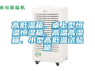知識百科高低溫箱、桌上型恒溫恒濕箱、高溫高濕箱、小型高低溫試驗箱
