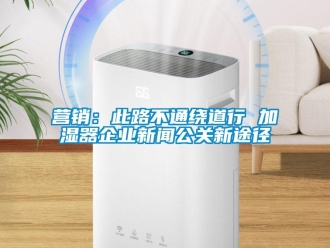 知識百科營銷：此路不通繞道行 加濕器企業新聞公關新途徑