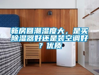行業新聞新房回潮濕度大，是買除濕器好還是裝空調好？優質