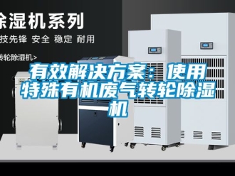 常見問題有效解決方案：使用特殊有機廢氣轉(zhuǎn)輪除濕機