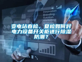 企業新聞變電站春檢、夏檢如何對電力設備開關柜進行除濕防潮？