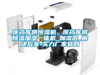 知識百科醫藥庫房恒濕機，醫藥庫房除濕加濕一體機_加濕器_解決方案-實力廠家官網
