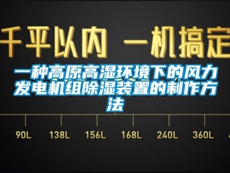 行業新聞一種高原高濕環境下的風力發電機組除濕裝置的制作方法