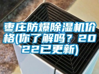 企業新聞棗莊防爆除濕機價格(你了解嗎？2022已更新)