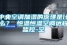 中央空調加濕的原理是什么？ 恒溫恒濕空調遠程監控-空