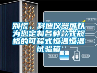 常見問題別慌，科迪儀器可以為您定制各種款式規格的可程式恒溫恒濕試驗箱
