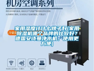 企業新聞家用濕度計什么牌子好(家用除濕機哪個品牌的比較好？德國安詩曼凈水機，使用更方便)