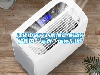 知識百科淺談電子產品用恒溫恒濕試驗箱的“三大”運行系統！