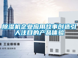行業(yè)新聞除濕機(jī)企業(yè)應(yīng)用故事創(chuàng)造引人注目的產(chǎn)品體驗(yàn)
