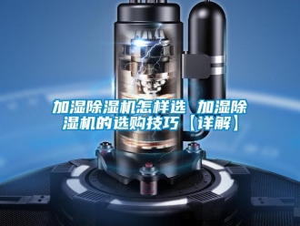 行業新聞加濕除濕機怎樣選 加濕除濕機的選購技巧【詳解】