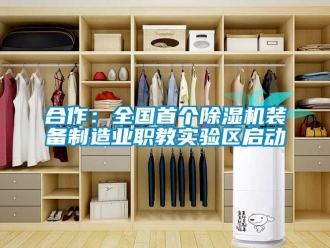 行業(yè)新聞合作：全國首個(gè)除濕機(jī)裝備制造業(yè)職教實(shí)驗(yàn)區(qū)啟動(dòng)