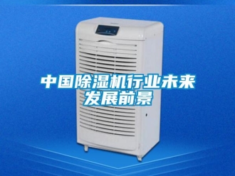 行業(yè)新聞中國除濕機(jī)行業(yè)未來發(fā)展前景