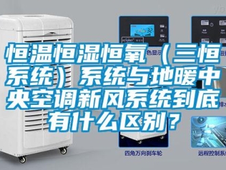 知識(shí)百科恒溫恒濕恒氧（三恒系統(tǒng)）系統(tǒng)與地暖中央空調(diào)新風(fēng)系統(tǒng)到底有什么區(qū)別？