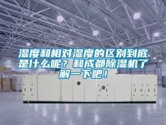 行業新聞濕度和相對濕度的區別到底是什么呢？和成都除濕機了解一下吧！
