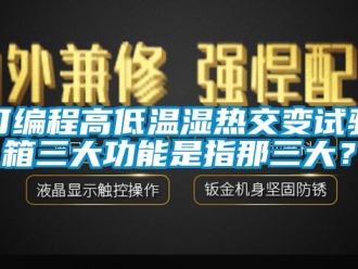 常見問題可編程高低溫濕熱交變試驗(yàn)箱三大功能是指那三大？