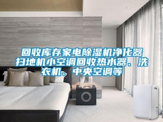 行業新聞回收庫存家電除濕機凈化器掃地機小空調回收熱水器、洗衣機、中央空調等