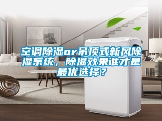 行業(yè)新聞空調除濕or吊頂式新風除濕系統(tǒng)，除濕效果誰才是最優(yōu)選擇？