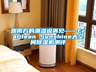 行業(yè)新聞跟南方的潮濕說(shuō)再見——EraClean Sunshine大空間除濕機(jī)測(cè)評(píng)