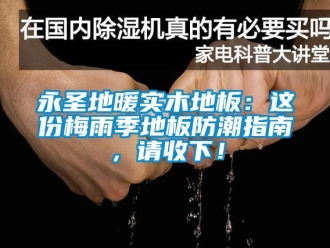 常見問題永圣地暖實木地板：這份梅雨季地板防潮指南，請收下！