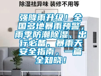 常見問題強降雨升級！全國多地暴雨預警，雨季防潮除濕、出行必備、暴雨天安全指南，一篇全知曉！