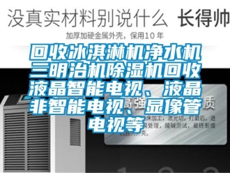 行業新聞回收冰淇淋機凈水機三明治機除濕機回收液晶智能電視、液晶非智能電視、顯像管電視等