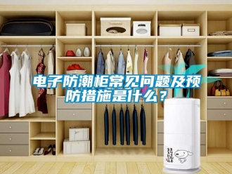 常見問題電子防潮柜常見問題及預防措施是什么？
