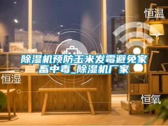 企業新聞除濕機預防玉米發霉避免家畜中毒_除濕機廠家