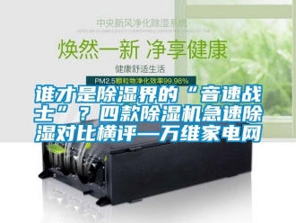 行業(yè)新聞?wù)l才是除濕界的“音速戰(zhàn)士”？四款除濕機(jī)急速除濕對比橫評—萬維家電網(wǎng)