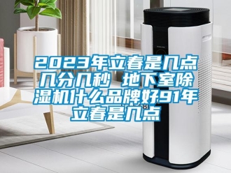 企業新聞2023年立春是幾點幾分幾秒 地下室除濕機什么品牌好91年立春是幾點