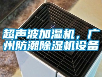 企業(yè)新聞超聲波加濕機，廣州防潮除濕機設(shè)備